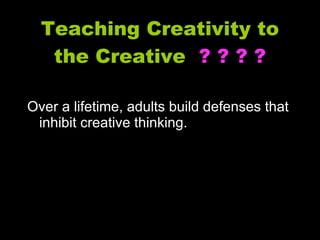 Teaching Creativity to the Creative  ? ? ? ? Over a lifetime, adults build defenses that inhibit creative thinking. 