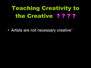 Teaching Creativity to the Creative  ? ? ? ? Artists are not necessary creative * 