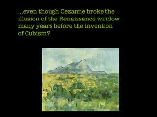 … even though Cezanne broke the  illusion of the Renaissance window many years before the invention  of Cubism? 