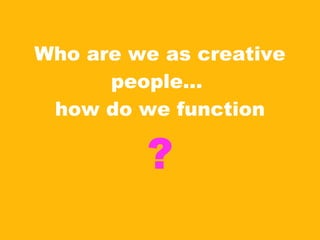 Who are we as creative people…  how do we function ? 
