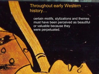 Throughout early Western history…   certain motifs, stylizations and themes   must have been perceived as beautiful   or valuable because they    were perpetuated.   