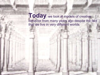 Today ,  we look at models of creative behavior from many years ago despite the fact that we live in very different worlds . 