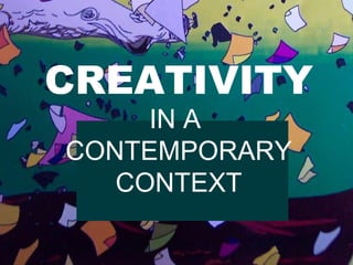 CREATIVITY THRU THE AGES CREATIVITY IN A  CONTEMPORARY CONTEXT 