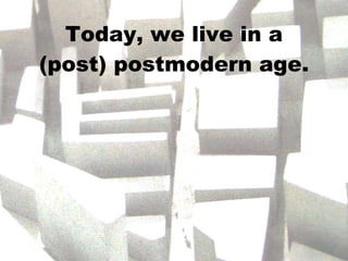 Today, we live in a (post) postmodern age. 
