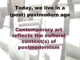 Today, we live in a (post) postmodern age Contemporary art reflects the cultural context(s) of postmodernism 