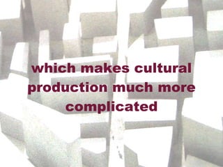 which makes cultural production much more complicated 