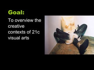 Goal: To overview the  creative  contexts of 21c  visual arts 