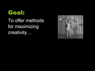 Goal: To offer methods  for maximizing  creativity… 