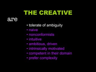 THE CREATIVE are   • tolerate of ambiguity •  naive •  nonconformists •  intuitive •  ambitious, driven •  intrinsically motivated •  competent in their domain •  prefer complexity 