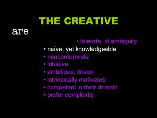 THE CREATIVE are     • tolerate  of ambiguity •  naïve, yet knowledgeable •  nonconformists •  intuitive •  ambitious, driven •  intrinsically motivated •  competent in their domain •  prefer complexity 