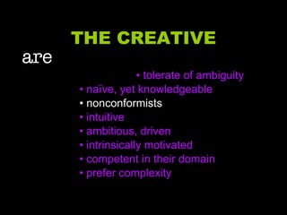 THE CREATIVE are     • tolerate of ambiguity •  naïve, yet knowledgeable •  nonconformists •  intuitive •  ambitious, driven •  intrinsically motivated •  competent in their domain •  prefer complexity 