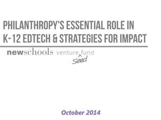 Philanthropy's Essential role in 
K-12 Edtech & Strategies for Impact 
October 2014 
 