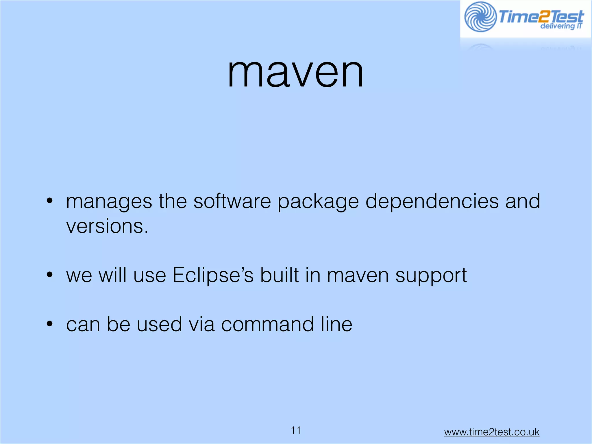 maven
•

manages the software package dependencies and
versions.

•

we will use Eclipse’s built in maven support

•

can be used via command line

!11

www.time2test.co.uk

 