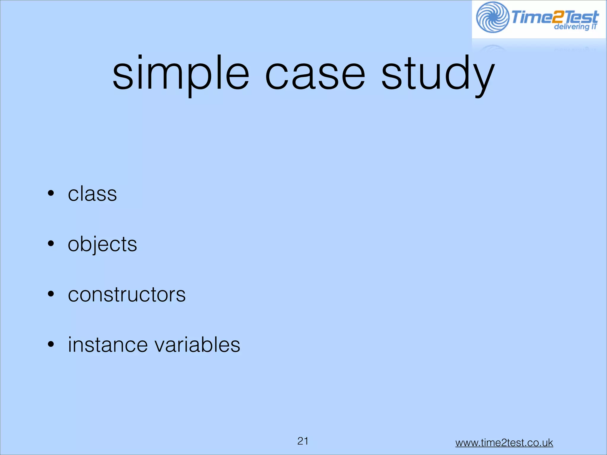 simple case study
•

class

•

objects

•

constructors

•

instance variables

!21

www.time2test.co.uk

 