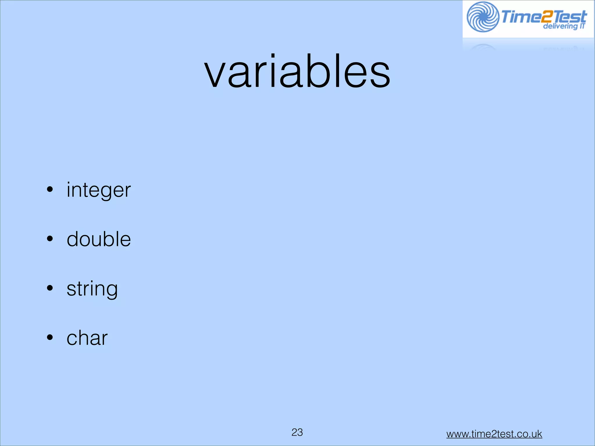 variables
•

integer

•

double

•

string

•

char

!23

www.time2test.co.uk

 