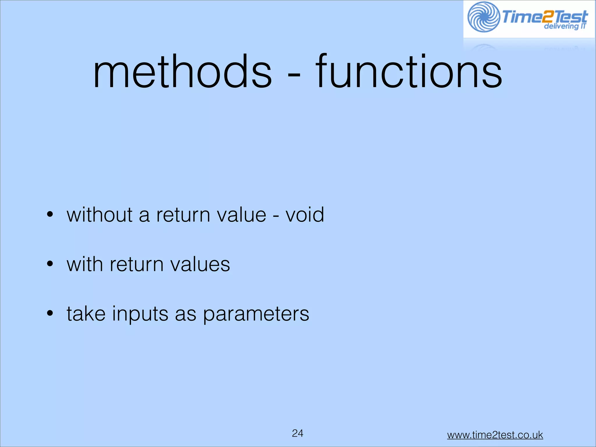 methods - functions
•

without a return value - void

•

with return values

•

take inputs as parameters

!24

www.time2test.co.uk

 