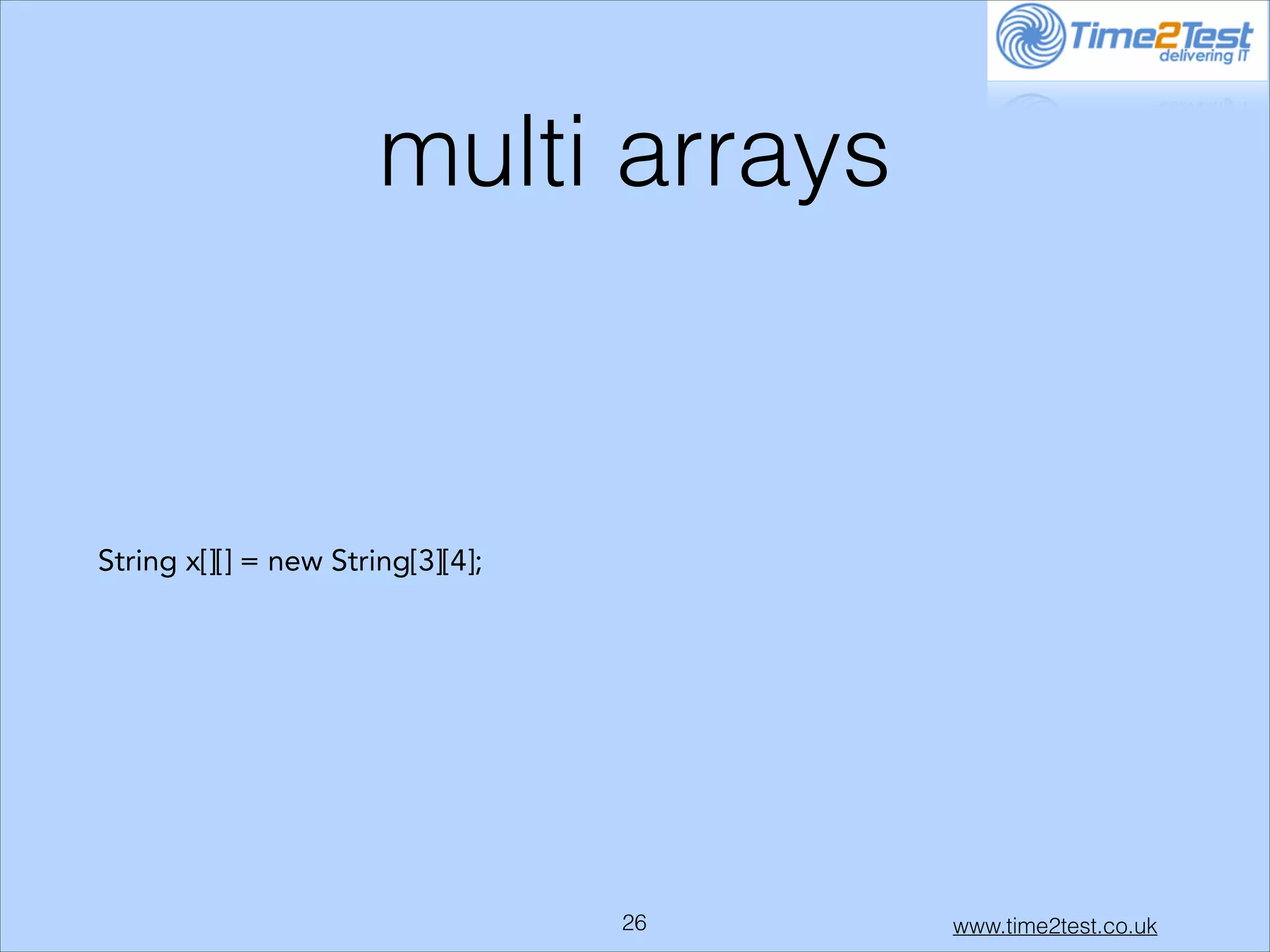 multi arrays

String x[][] = new String[3][4];

!26

www.time2test.co.uk

 