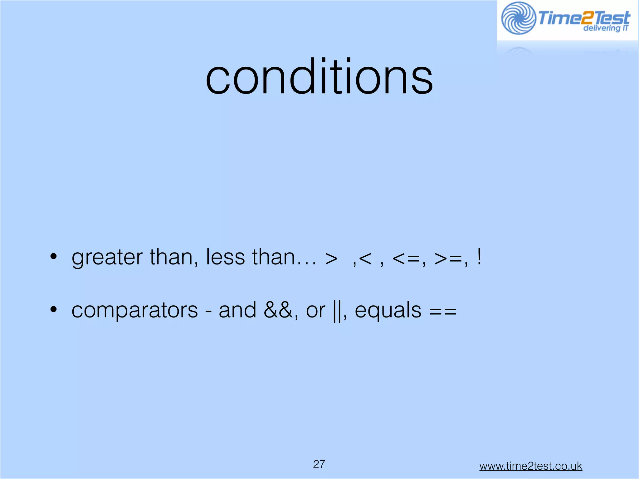 conditions

•

greater than, less than… > ,< , <=, >=, !

•

comparators - and &&, or ||, equals ==

!27

www.time2test.co.uk

 