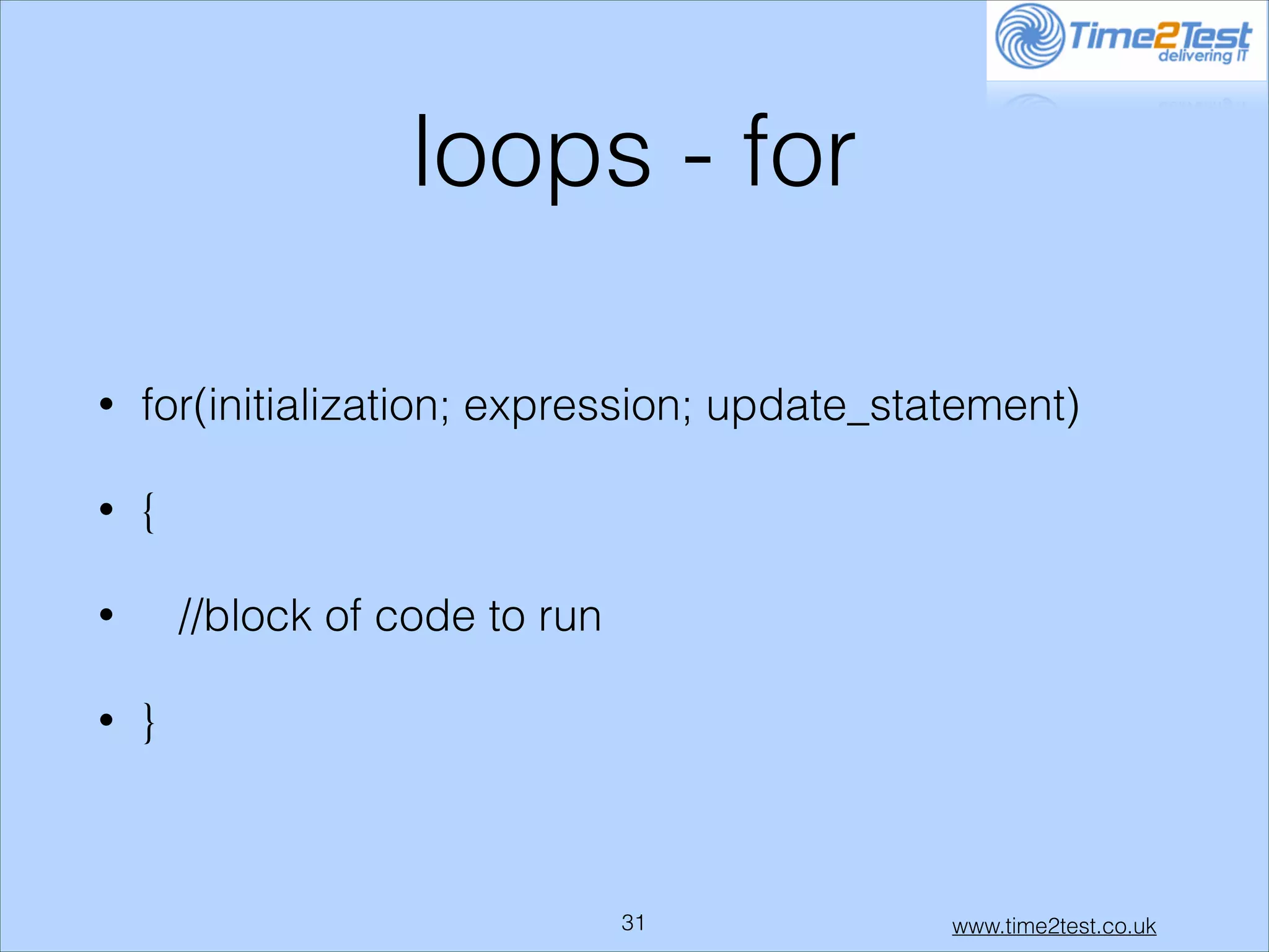 loops - for
•

for(initialization; expression; update_statement)

•

{
//block of code to run

•
•

}

!31

www.time2test.co.uk

 