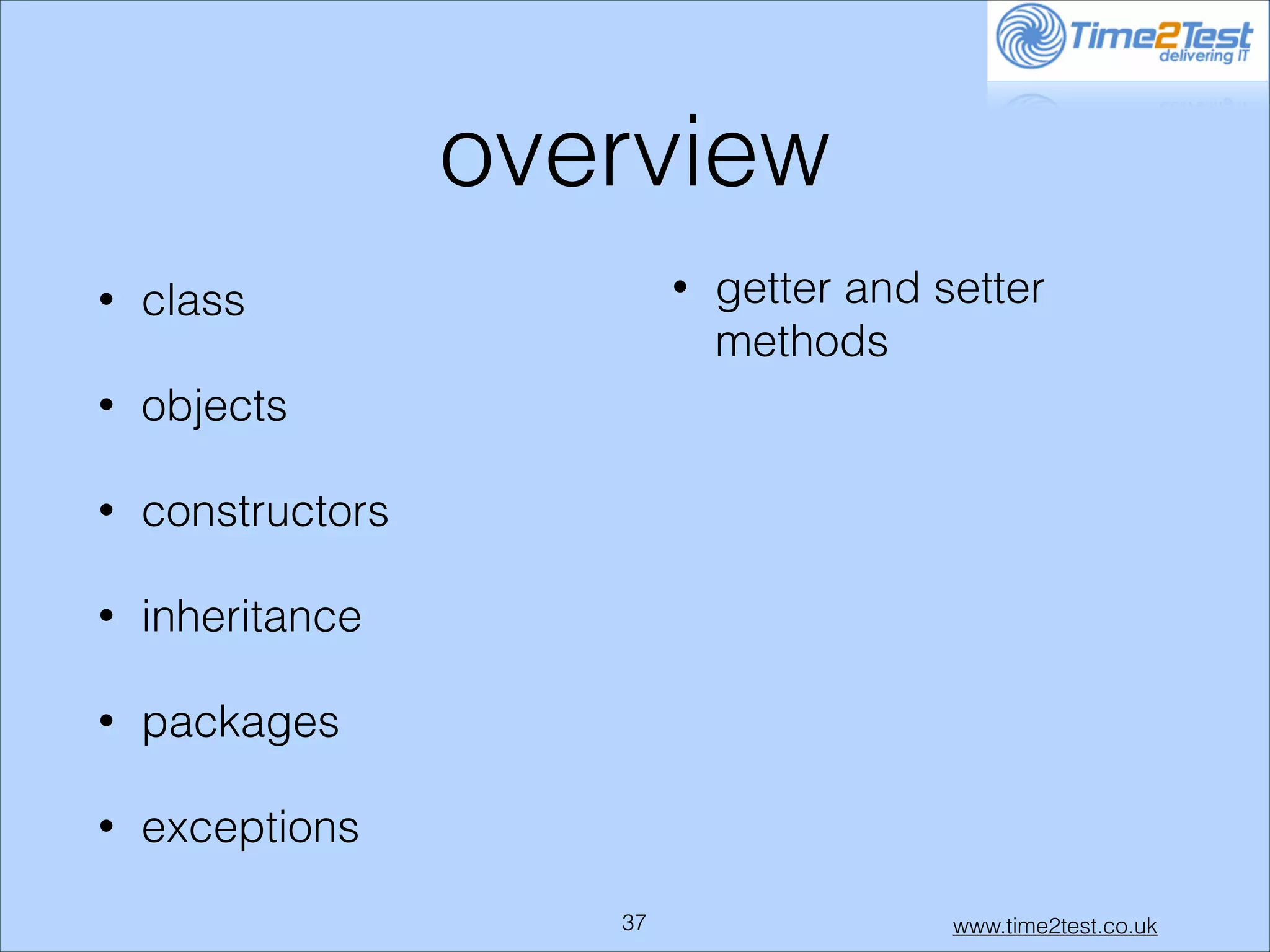 overview
•
•

constructors

•

inheritance

•

packages

•

getter and setter
methods

objects

•

•

class

exceptions
!37

www.time2test.co.uk

 