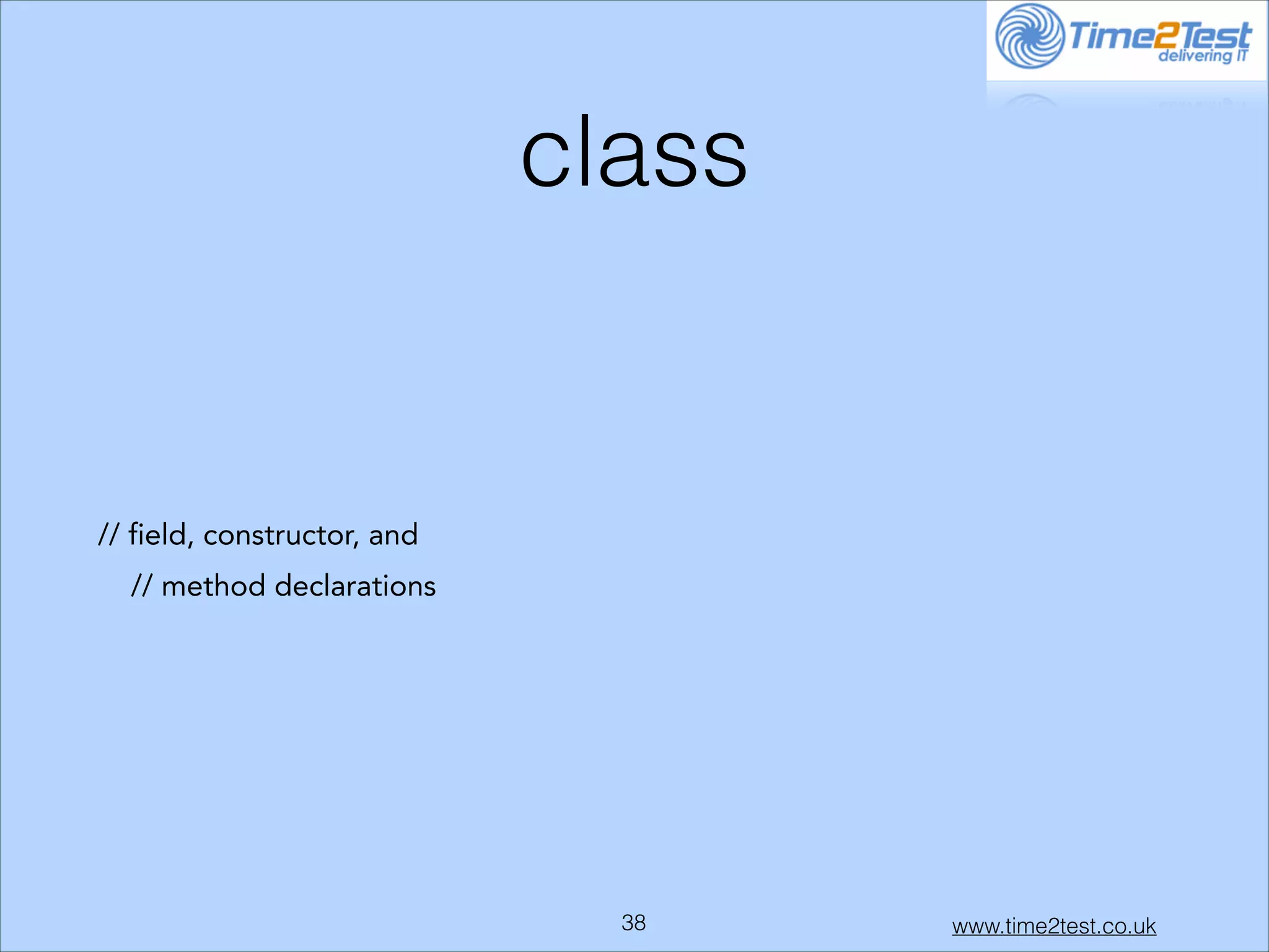 class

// field, constructor, and
// method declarations

!38

www.time2test.co.uk

 