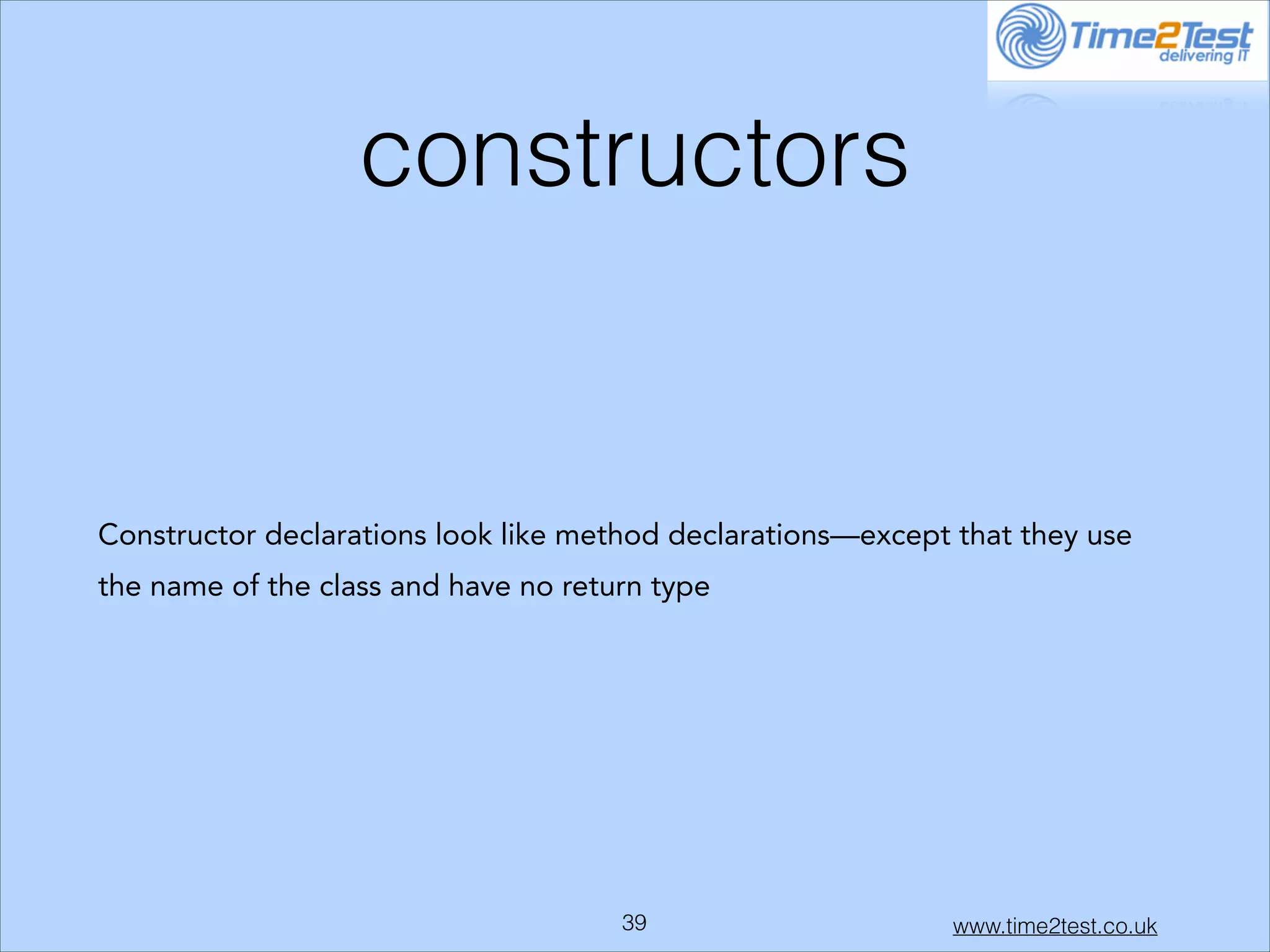 constructors

Constructor declarations look like method declarations—except that they use
the name of the class and have no return type

!39

www.time2test.co.uk

 