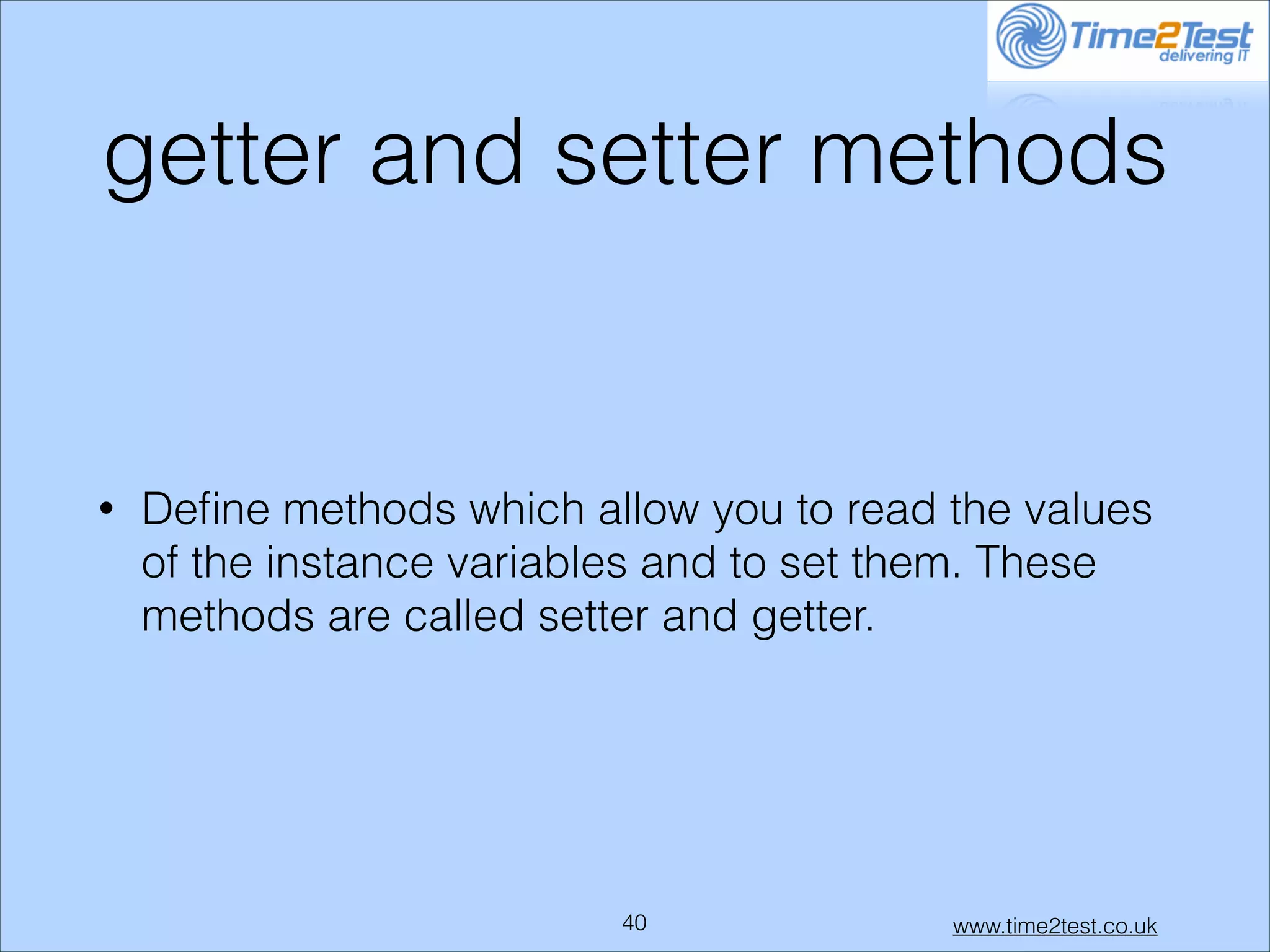 getter and setter methods

•

Deﬁne methods which allow you to read the values
of the instance variables and to set them. These
methods are called setter and getter.

!40

www.time2test.co.uk

 