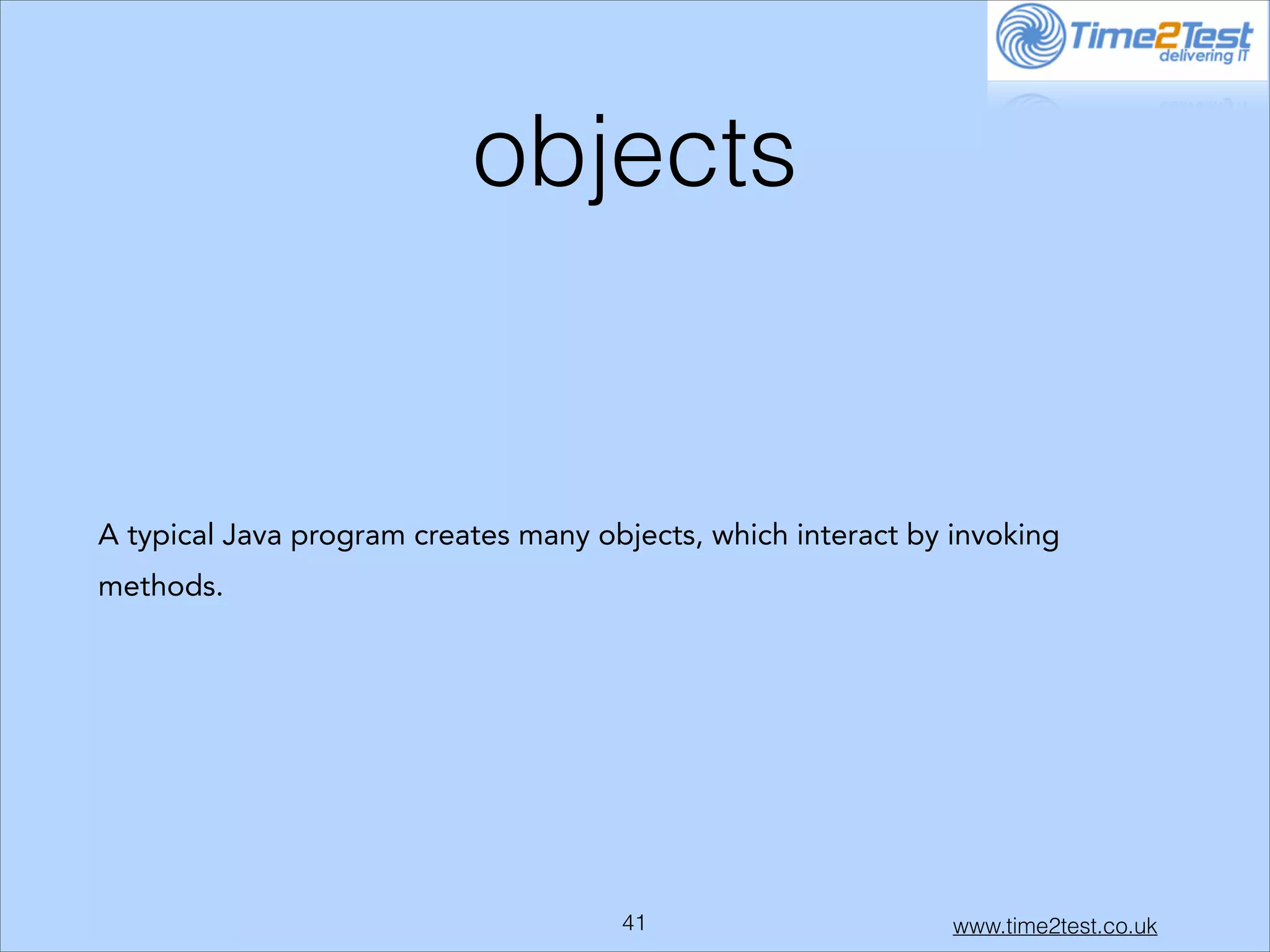 objects

A typical Java program creates many objects, which interact by invoking
methods.

!41

www.time2test.co.uk

 