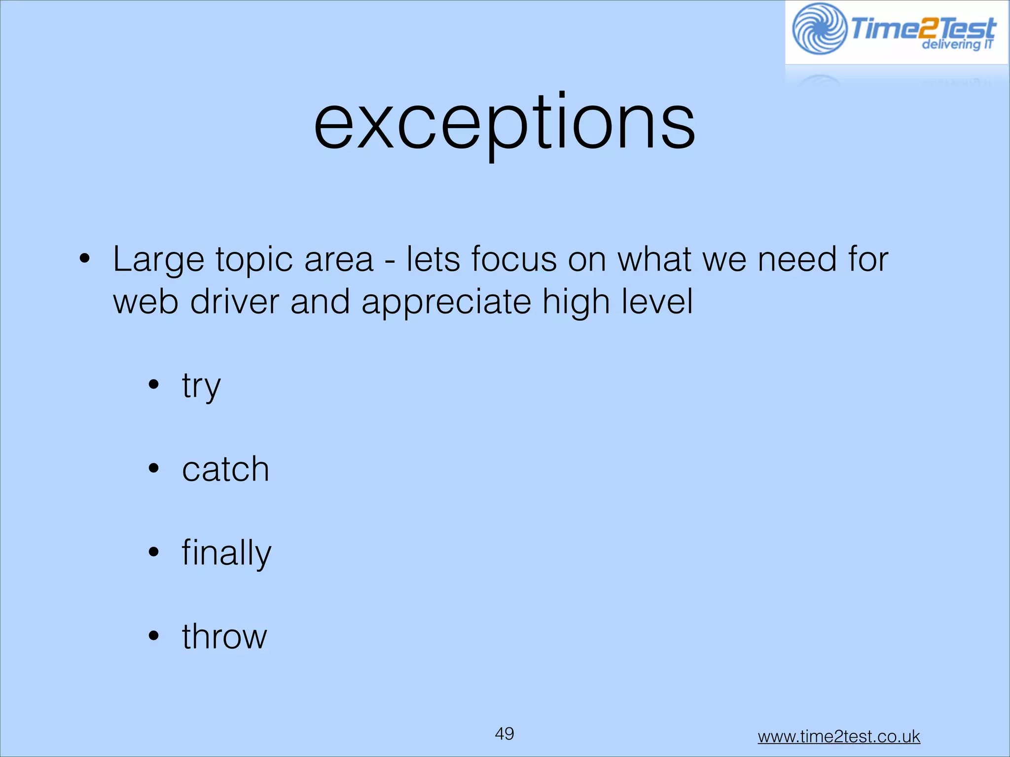exceptions
•

Large topic area - lets focus on what we need for
web driver and appreciate high level
•

try

•

catch

•

ﬁnally

•

throw
!49

www.time2test.co.uk

 