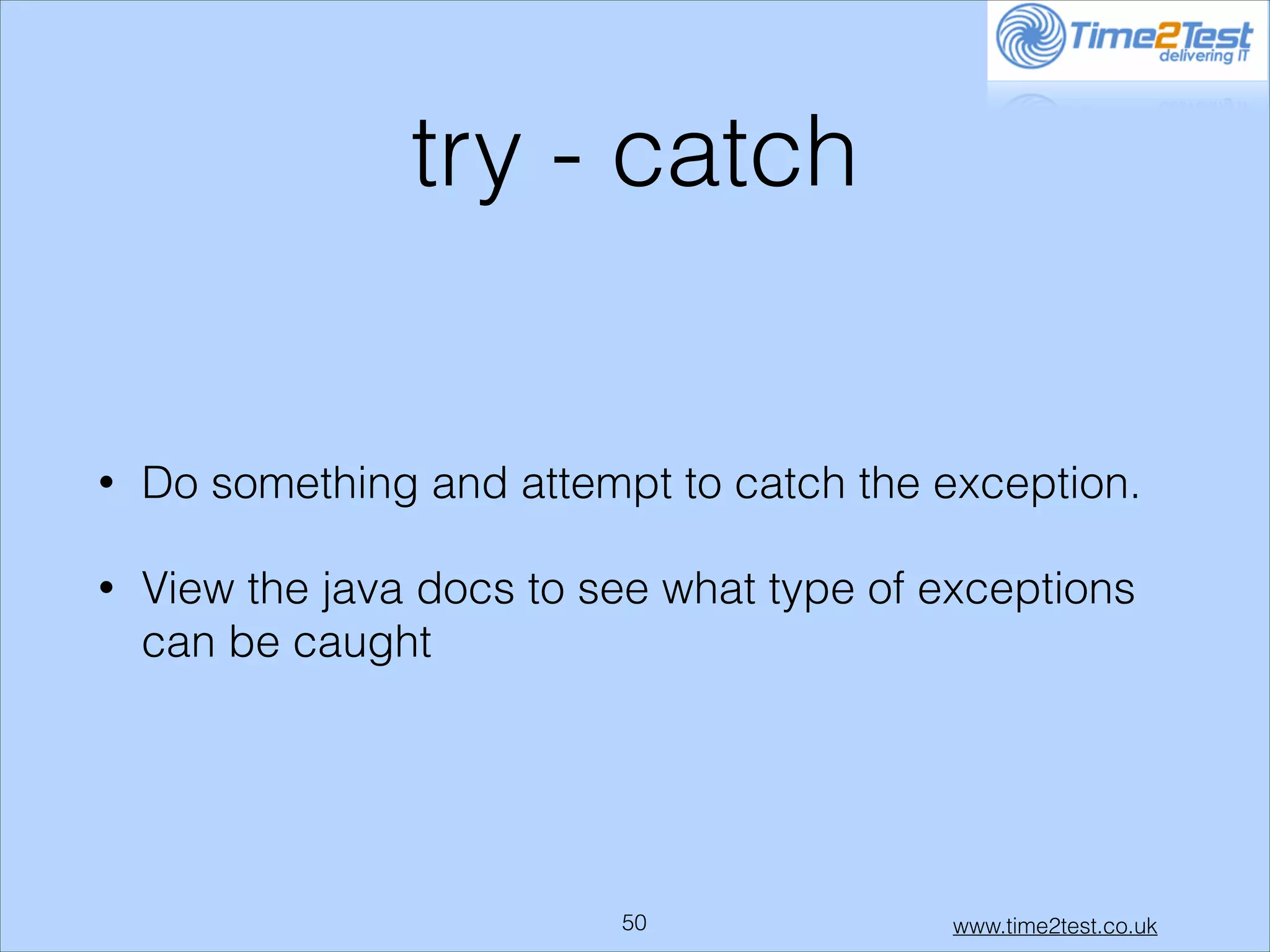 try - catch

•

Do something and attempt to catch the exception.

•

View the java docs to see what type of exceptions
can be caught

!50

www.time2test.co.uk

 