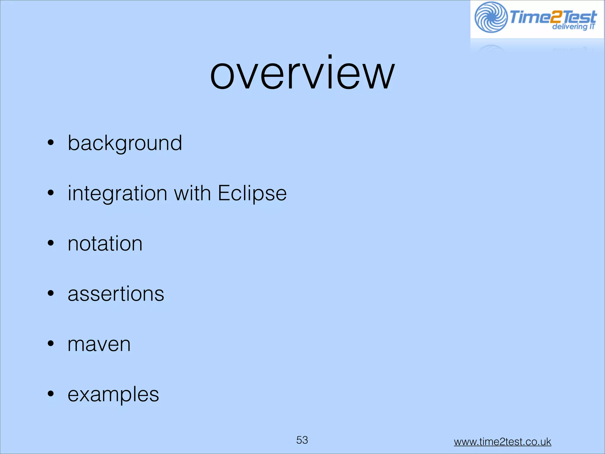 overview
•

background

•

integration with Eclipse

•

notation

•

assertions

•

maven

•

examples
!53

www.time2test.co.uk

 