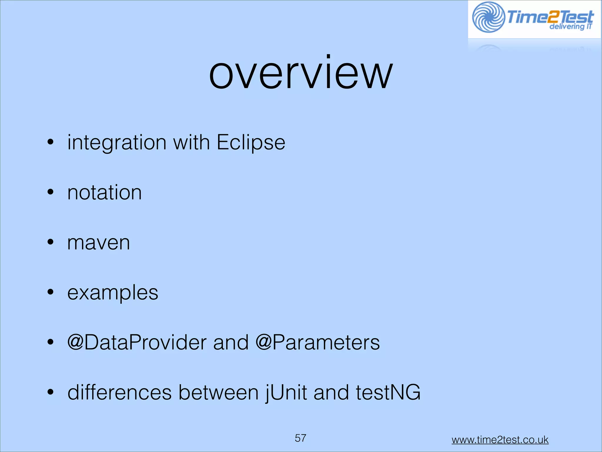 overview
•

integration with Eclipse

•

notation

•

maven

•

examples

•

@DataProvider and @Parameters

•

differences between jUnit and testNG
!57

www.time2test.co.uk

 