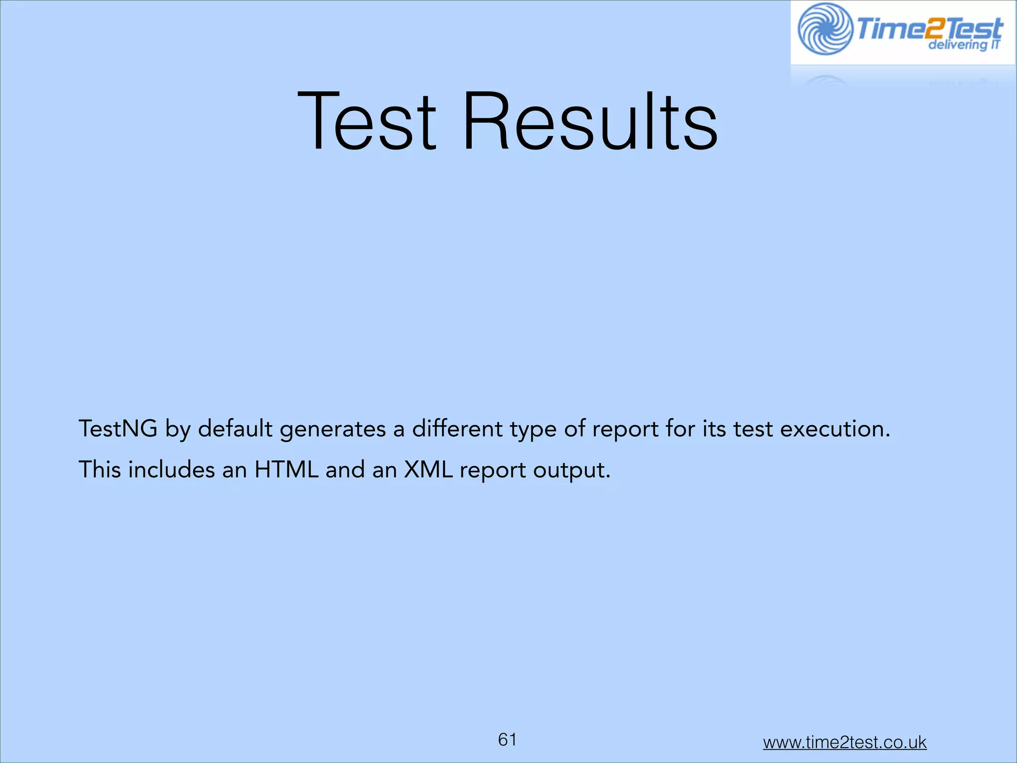 Test Results

TestNG by default generates a different type of report for its test execution.
This includes an HTML and an XML report output.

!61

www.time2test.co.uk

 