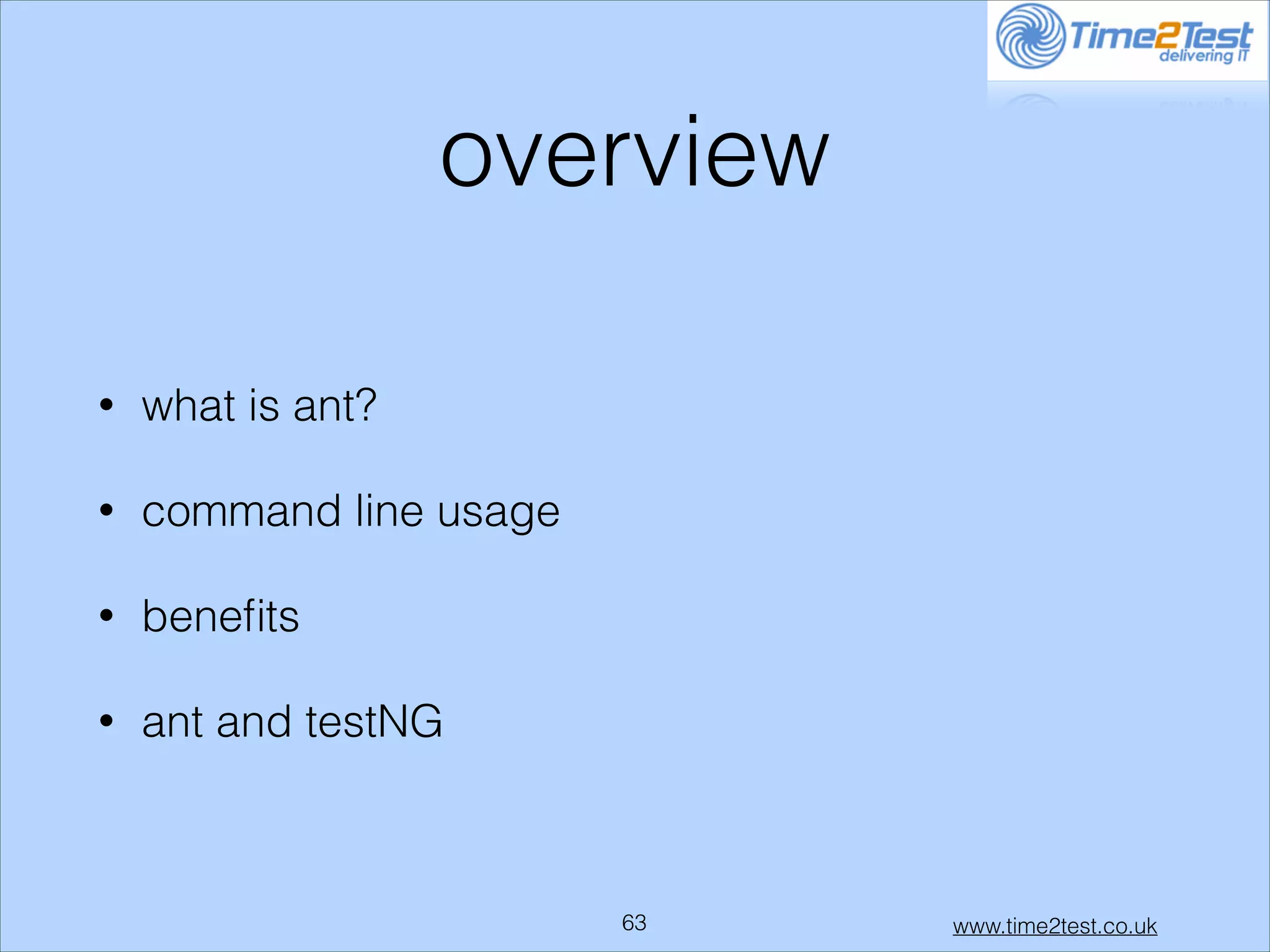 overview
•

what is ant?

•

command line usage

•

beneﬁts

•

ant and testNG

!63

www.time2test.co.uk

 