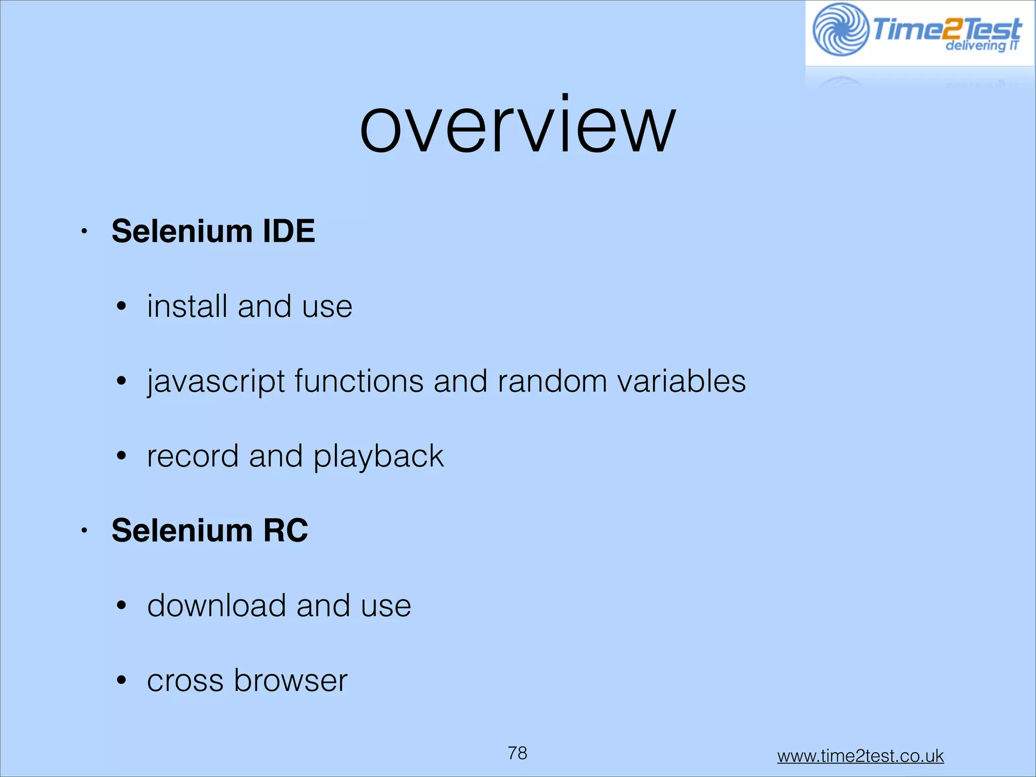 overview
•

Selenium IDE!
•
•

javascript functions and random variables

•
•

install and use

record and playback

Selenium RC!
•

download and use

•

cross browser
!78

www.time2test.co.uk

 