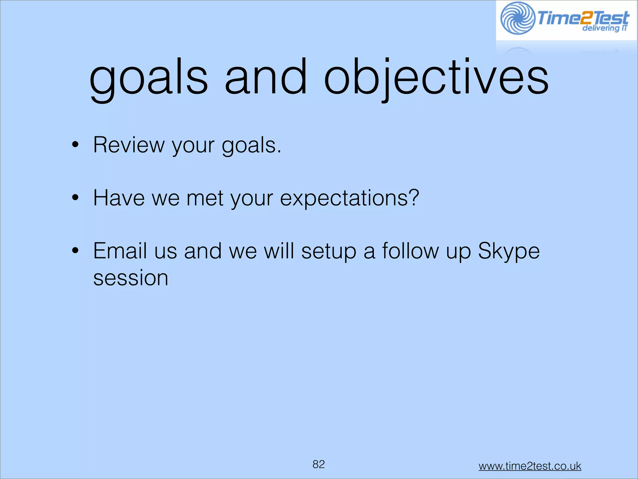 goals and objectives
•

Review your goals.

•

Have we met your expectations?

•

Email us and we will setup a follow up Skype
session

!82

www.time2test.co.uk

 