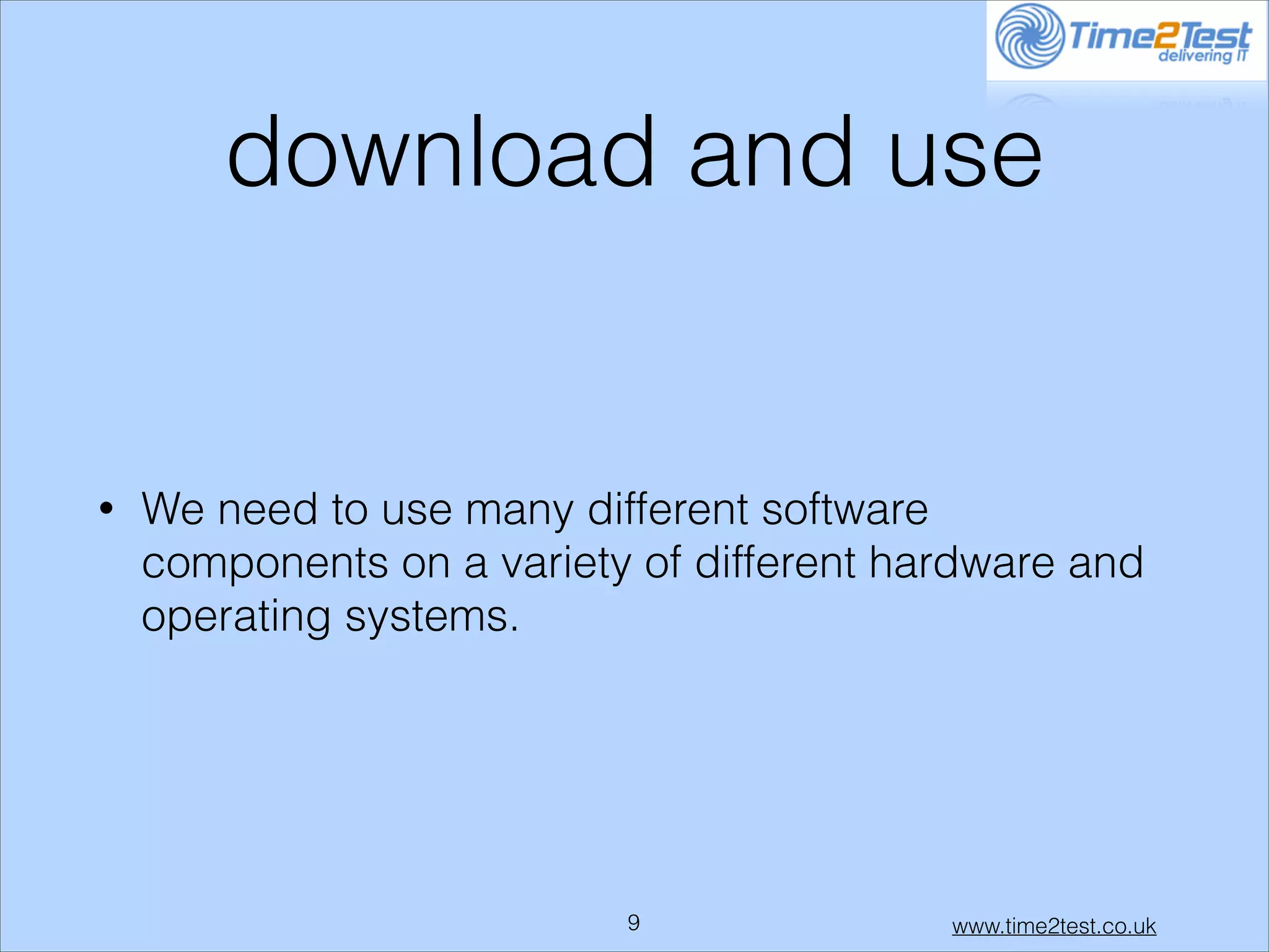 download and use

•

We need to use many different software
components on a variety of different hardware and
operating systems.

!9

www.time2test.co.uk

 