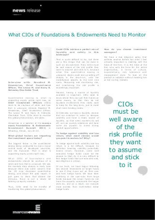 What CIOs of Foundations & Endowments Need to Monitor
Interview with: Rosalind M.
Hewsenian, Chief Investment
Officer, The Leona M. and Harry B.
Helmsley Charitable Trust
Quantitative easing is what is
supporting equity prices right now, so
Chief Investment Officers (CIOs)
need to be cautious of when and how
that is unwound, advises Rosalind M.
Hewsenian, Chief Investment Officer,
The Leona M. and Harry B. Helmsley
Charitable Trust. CIOs need to monitor
this global phenomenon, she adds.
Hewsenian is a speaker at the marcus
evans Foundations & Endowments
Investment Summit 2013, in
Wheeling, Illinois, July 22-24.
What global factors are impacting
the investment space today?
The biggest factor is the quantitative
easing being conducted by every major
central bank of developed countries,
and the Eurozone. That is what is
supporting equity prices right now.
What CIOs of foundations and
endowments should be cautious of is
when and how that is unwound. We saw
the markets drop sharply in early June
because there was some concern that
the US may decrease quantitative
easing, and about the jobs report. It
just goes to show that absent the
stimulus, there is not a whole lot
holding up equity markets.
Thus, CIOs need to be mindful of
monitoring this global phenomenon.
Could CIOs achieve a perfect mix of
liquidity and safety in this
landscape?
That is quite difficult to do, but there
are a few things that can be done in
such an environment. First, CIOs must
be well aware of the risk profile they
want to assume and stick to it, because
when this quantitative easing is
unwound, stocks could end up selling off
sharply in the short-run, until the
marketplace adjusts to the next new
norm. Measuring and monitoring risk,
and maintaining the risk profile is
exceedingly important.
Second, having a source of liquidity
available is important. CIOs need to
know where they can get their hands on
some money, so that they do not
liquidate investments they really want
to keep for the long-term, just to meet
short-term funding needs.
At Helmsley we have a liquidity reserve
that we maintain in order to dampen
volatility and have a ready source of
liquidity, so that when markets do sell
off, we can quickly rebalance and have
some dry powder to invest during
market opportunities.
To hedge against volatility and low
return, what asset classes would
you point investors to? Why?
To hedge against both volatility and low
return is a bit difficult, because by
definition lowering volatility potentially
lowers return. However, some well
executed hedge funds could be the
answer to that, As it is very difficult to
find hedge funds that are executed well,
due diligence is critical.
At our trust, we have begun following
key second lieutenants at larger funds
to see if they move out on their own
and form hedge funds. We have been
investing in the spin-outs from large
funds because the newer funds do not
have the capacity constraints the larger
ones do, and as a result, can execute
more acutely than multi-billion dollar
hedge funds.
How do you choose investment
managers?
We have a due diligence policy that
outlines several factors but what I find
critically important is meeting with the
head of the firm. It is the head of the
firm who sets the tone for the entire
organization, in terms of culture,
expectations, risk tolerance and
management style. To look at the
product in isolation without meeting him
or her is a big mistake.
CIOs
must be
well aware
of the
risk profile
they want
to assume
and stick
to it
 