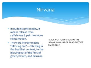 NirvanaIn Buddhist philosophy, it means release from selfishness & pain. No more reincarnation.The word literally means "blowing out"—referring in the Buddhist context, to the blowing out of the fires of greed, hatred, and delusion.IMAGE NOT FOUND DUE TO THEINSANE AMOUNT OF BAND PHOTOSON GOOGLE.