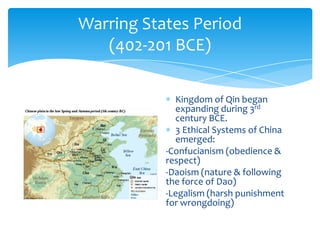 Warring States Period(402-201 BCE)Kingdom of Qin began expanding during 3rd century BCE.3 Ethical Systems of China emerged:-Confucianism (obedience & respect)-Daoism (nature & following the force of Dao)-Legalism (harsh punishment for wrongdoing)