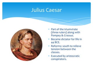 Julius CaesarPart of the triumvirate (three rulers) along with Pompey & Crassus.Became dictator for life in 44 BCE.Reforms: south to relieve tension between the classes.Executed by aristocratic conspirators.