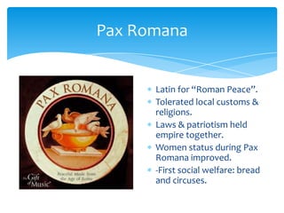 PaxRomanaLatin for “Roman Peace”.Tolerated local customs & religions.Laws & patriotism held empire together.Women status during PaxRomana improved.-First social welfare: bread and circuses.