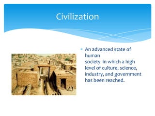 CivilizationAn advanced state of human society  in which a high level of culture, science, industry, and government has been reached.