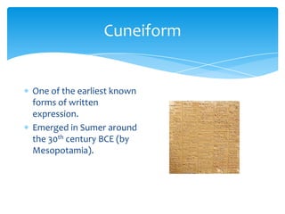 CuneiformOne of the earliest known forms of written expression.Emerged in Sumer around the 30th century BCE (by Mesopotamia).