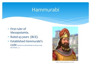 HammurabiFirst ruler of Mesopotamia.Ruled 43 years  (BCE).Established Hammurabi’s code (which we all remember as those crazy set of laws…).*Image from Civilization computer game, not actual photo!
