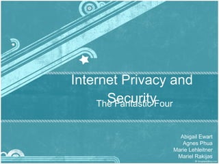 Internet Privacy and Security The Fantastic Four Abigail Ewart Agnes Phua Marie Lehleitner Mariel Rakijas 