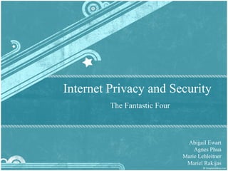 Internet Privacy and Security The Fantastic Four Abigail Ewart Agnes Phua Marie Lehleitner Mariel Rakijas 