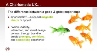 A Charismatic UX… 
The difference between a good & great experience 
● Charismatic? …a special magnetic 
charm or appeal 
● “When usability, 
interaction, and visual design 
connect through brand to 
create a unique, confident, 
and compelling experience” 
 
