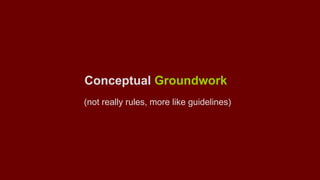 Conceptual Groundwork 
(not really rules, more like guidelines) 
 