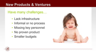 New Products & Ventures 
Have many challenges… 
• Lack infrastructure 
• Informal or no process 
• Missing key personnel 
• No proven product 
• Smaller budgets 
 